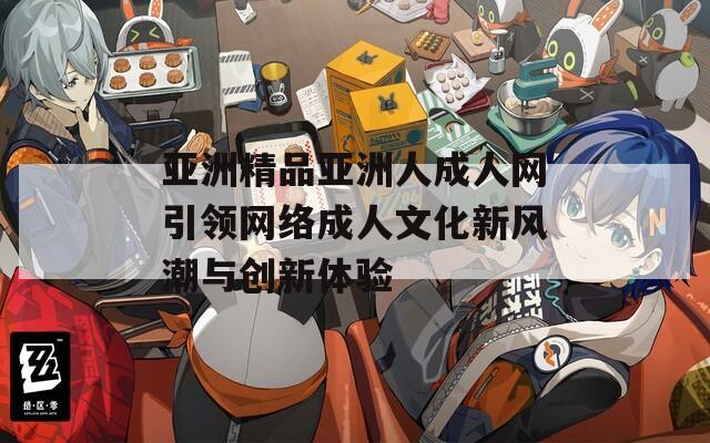 亚洲精品亚洲人成人网引领网络成人文化新风潮与创新体验
