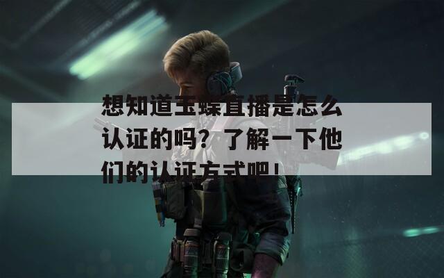 想知道玉蝶直播是怎么认证的吗？了解一下他们的认证方式吧！