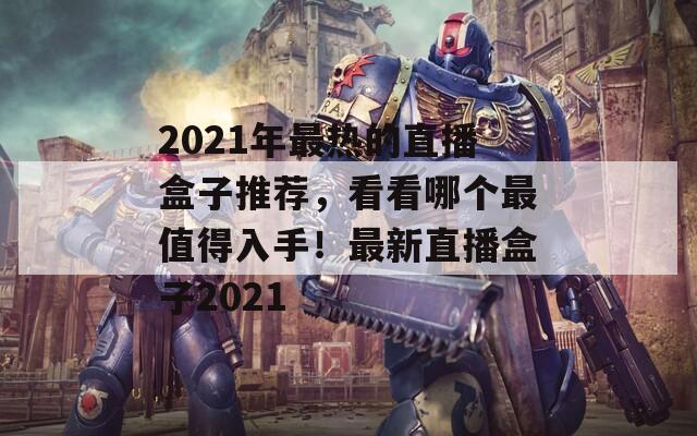 2021年最热的直播盒子推荐，看看哪个最值得入手！最新直播盒子2021