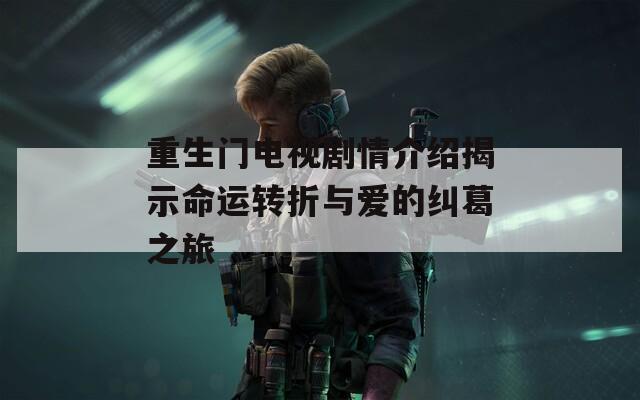重生门电视剧情介绍揭示命运转折与爱的纠葛之旅