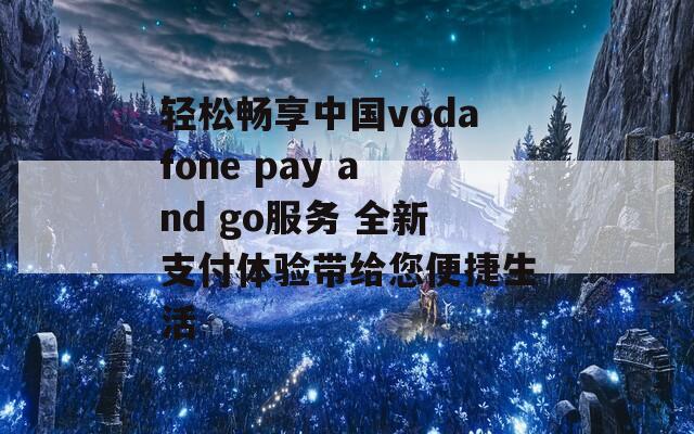 轻松畅享中国vodafone pay and go服务 全新支付体验带给您便捷生活