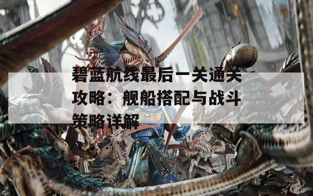 碧蓝航线最后一关通关攻略：舰船搭配与战斗策略详解