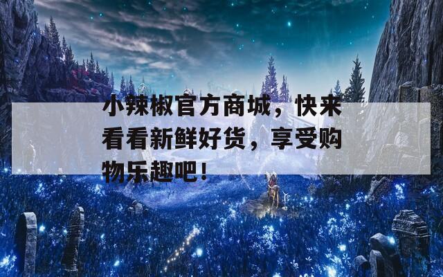 小辣椒官方商城，快来看看新鲜好货，享受购物乐趣吧！