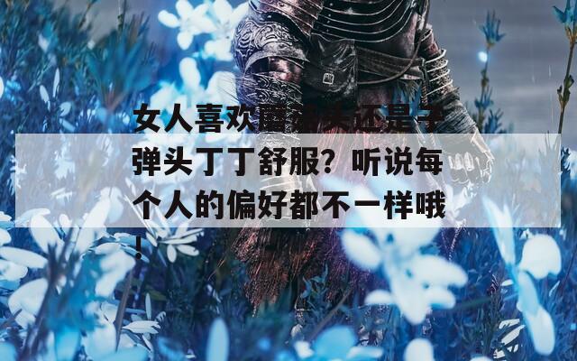 女人喜欢蘑菇头还是子弹头丁丁舒服？听说每个人的偏好都不一样哦！