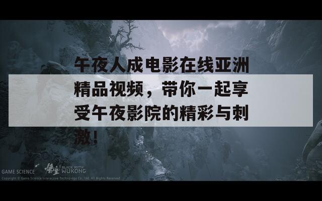 午夜人成电影在线亚洲精品视频，带你一起享受午夜影院的精彩与刺激！