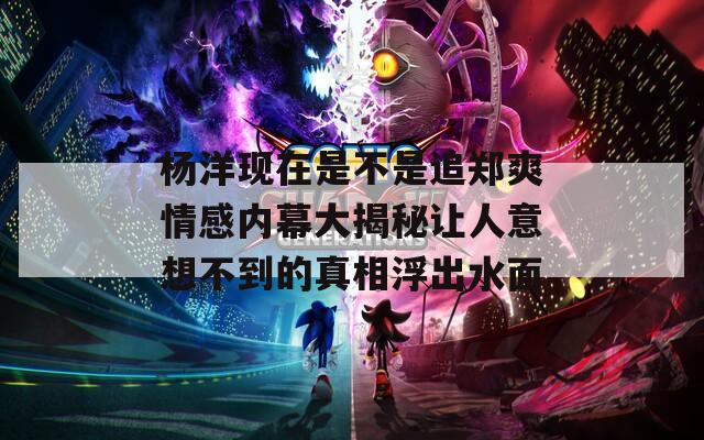 杨洋现在是不是追郑爽情感内幕大揭秘让人意想不到的真相浮出水面