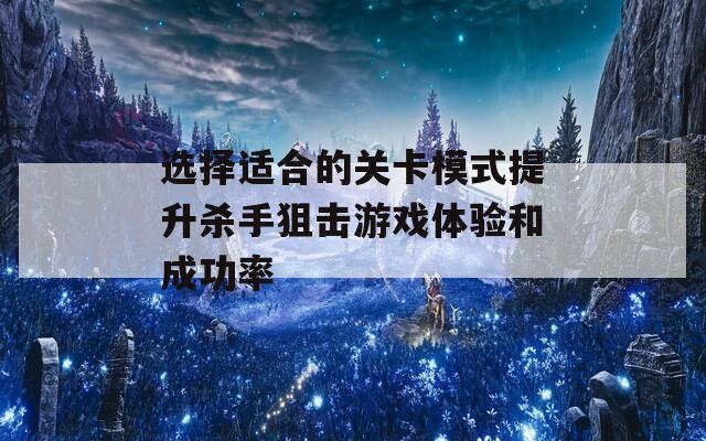 选择适合的关卡模式提升杀手狙击游戏体验和成功率