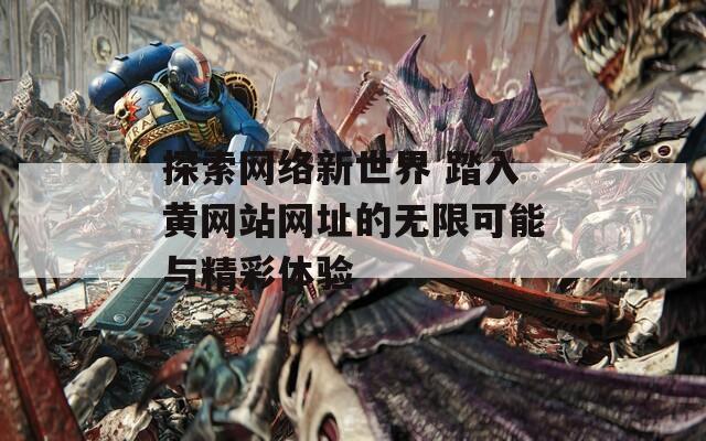探索网络新世界 踏入黄网站网址的无限可能与精彩体验
