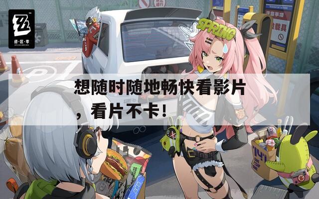 想随时随地畅快看影片，看片不卡！