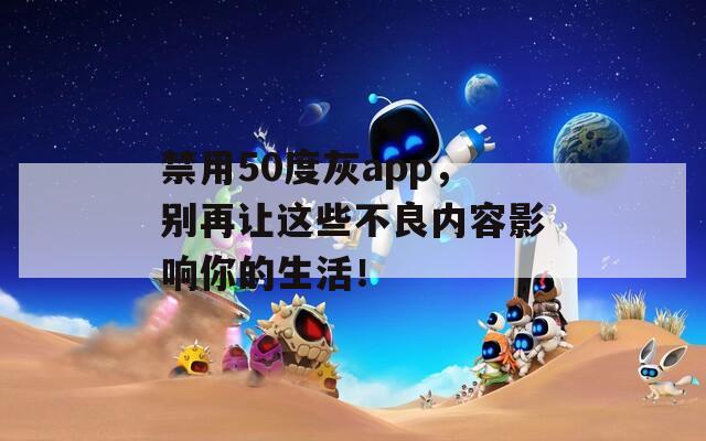 禁用50度灰app，别再让这些不良内容影响你的生活！