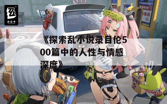 《探索乱小说录目伦500篇中的人性与情感深度》