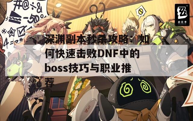 深渊副本秒杀攻略：如何快速击败DNF中的boss技巧与职业推荐