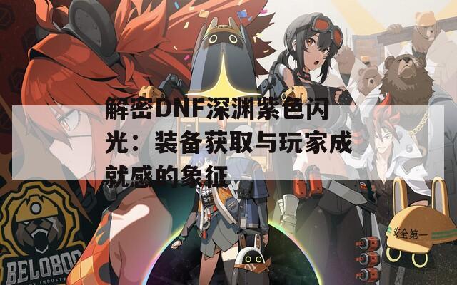 解密DNF深渊紫色闪光：装备获取与玩家成就感的象征