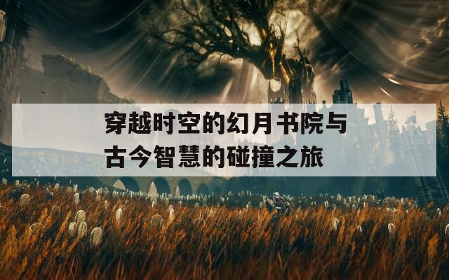穿越时空的幻月书院与古今智慧的碰撞之旅