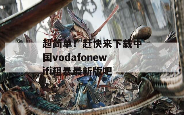 超简单！赶快来下载中国vodafonewifi粗暴最新版吧