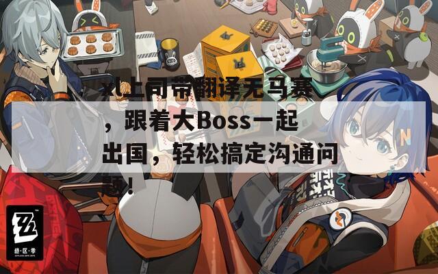 xl上司带翻译无马赛，跟着大Boss一起出国，轻松搞定沟通问题！