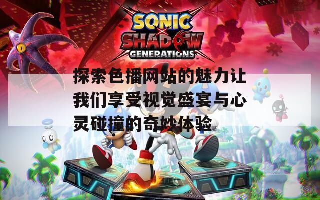 探索色播网站的魅力让我们享受视觉盛宴与心灵碰撞的奇妙体验
