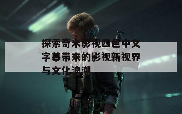 探索奇米影视四色中文字幕带来的影视新视界与文化浪潮
