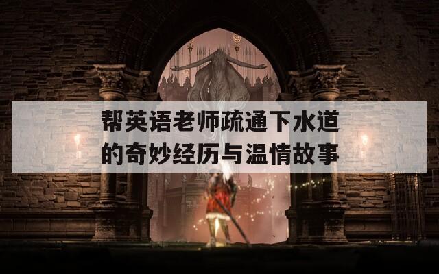 帮英语老师疏通下水道的奇妙经历与温情故事
