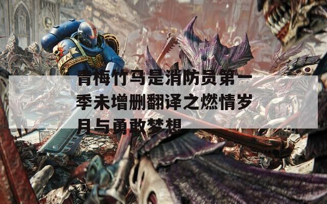 青梅竹马是消防员第一季未增删翻译之燃情岁月与勇敢梦想