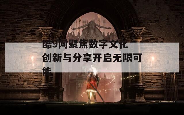 酷9网聚焦数字文化 创新与分享开启无限可能