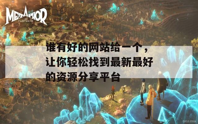 谁有好的网站给一个，让你轻松找到最新最好的资源分享平台