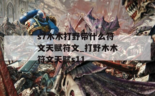 s7木木打野带什么符文天赋符文_打野木木符文天赋s11