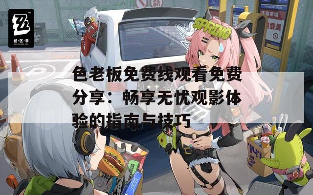 色老板免费线观看免费分享：畅享无忧观影体验的指南与技巧