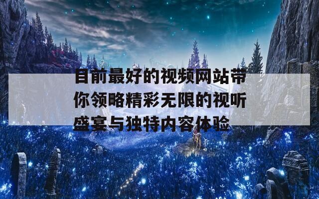 目前最好的视频网站带你领略精彩无限的视听盛宴与独特内容体验