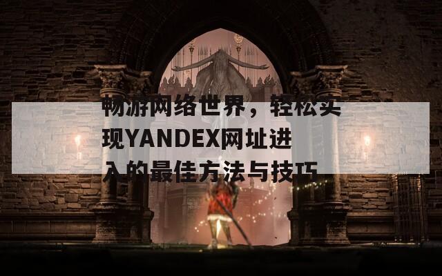 畅游网络世界，轻松实现YANDEX网址进入的最佳方法与技巧