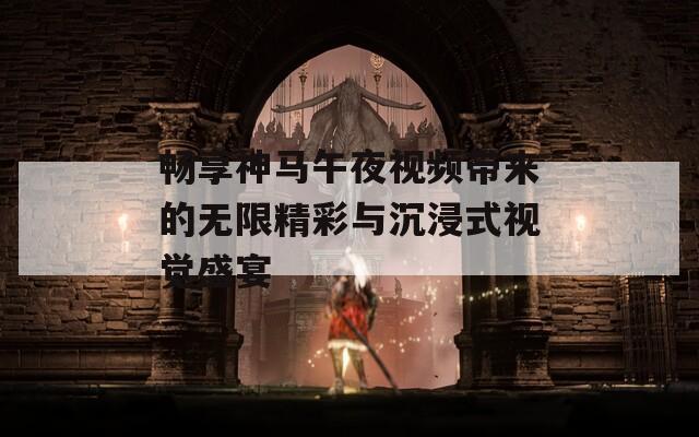 畅享神马午夜视频带来的无限精彩与沉浸式视觉盛宴