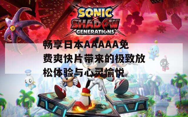 畅享日本AAAAA免费爽快片带来的极致放松体验与心灵愉悦