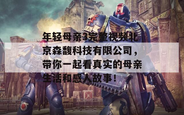 年轻母亲3完整视频北京森馥科技有限公司，带你一起看真实的母亲生活和感人故事！