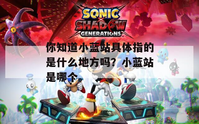 你知道小蓝站具体指的是什么地方吗？小蓝站是哪个。