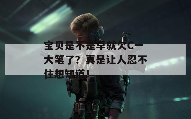 宝贝是不是早就欠C一大笔了？真是让人忍不住想知道！
