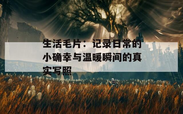 生活毛片：记录日常的小确幸与温暖瞬间的真实写照