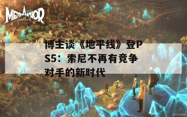 博主谈《地平线》登PS5：索尼不再有竞争对手的新时代