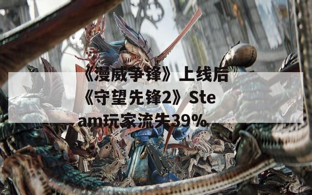 《漫威争锋》上线后 《守望先锋2》Steam玩家流失39%