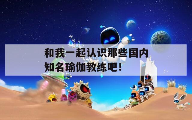 和我一起认识那些国内知名瑜伽教练吧！