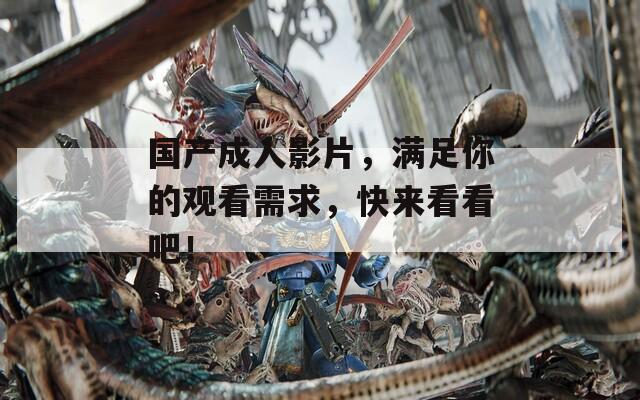 国产成人影片，满足你的观看需求，快来看看吧！