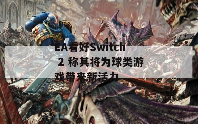 EA看好Switch 2 称其将为球类游戏带来新活力