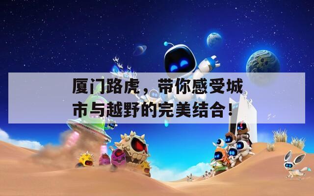 厦门路虎，带你感受城市与越野的完美结合！
