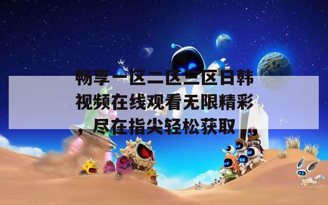 畅享一区二区三区日韩视频在线观看无限精彩，尽在指尖轻松获取