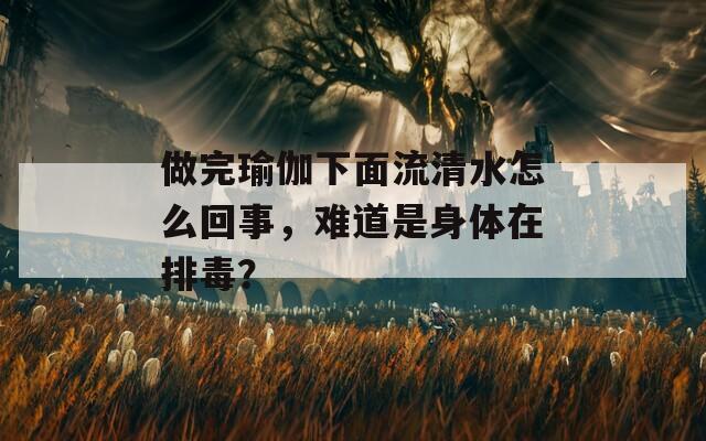 做完瑜伽下面流清水怎么回事，难道是身体在排毒？