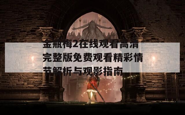 金瓶梅2在线观看高清完整版免费观看精彩情节解析与观影指南