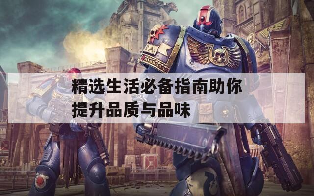 精选生活必备指南助你提升品质与品味