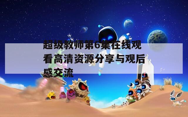 超级教师第6集在线观看高清资源分享与观后感交流