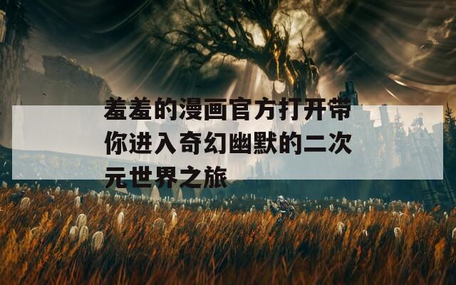 羞羞的漫画官方打开带你进入奇幻幽默的二次元世界之旅