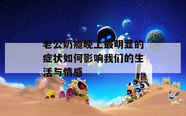 老公奶瘾晚上最明显的症状如何影响我们的生活与情感