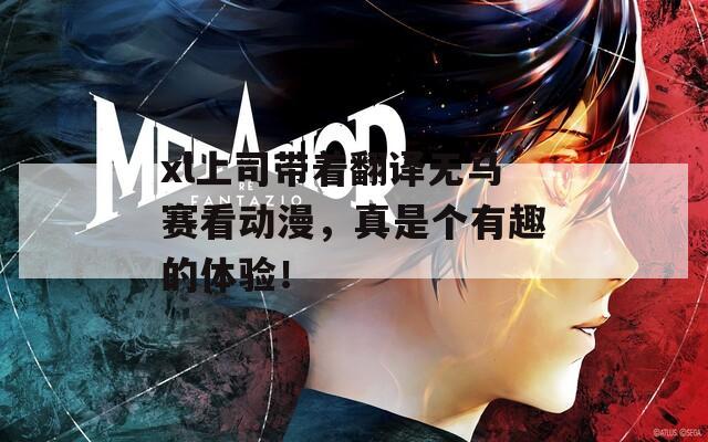 xl上司带着翻译无马赛看动漫，真是个有趣的体验！